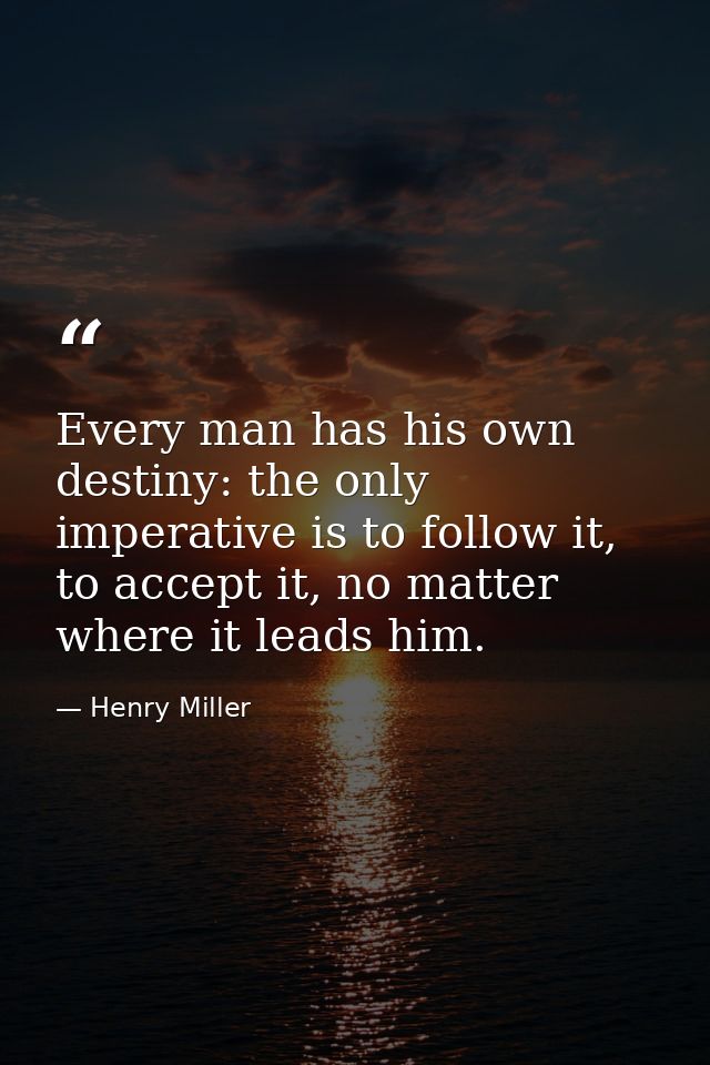 Every man has his own destiny: the only imperative is to follow it, to accept it, no matter where it leads him. — Henry Miller