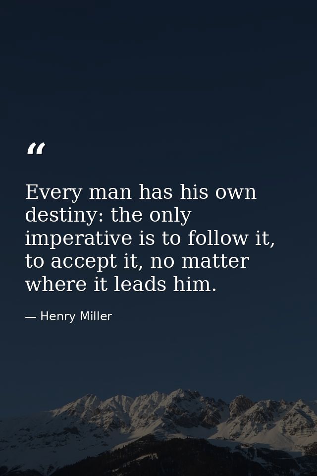 Every man has his own destiny: the only imperative is to follow it, to accept it, no matter where it leads him. — Henry Miller