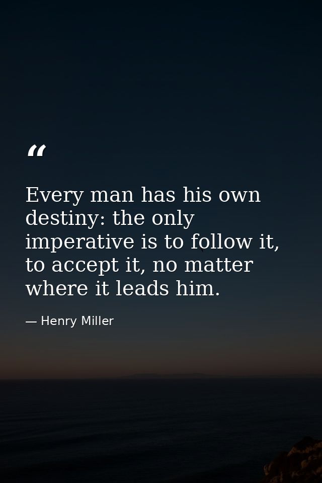 Every man has his own destiny: the only imperative is to follow it, to accept it, no matter where it leads him. — Henry Miller