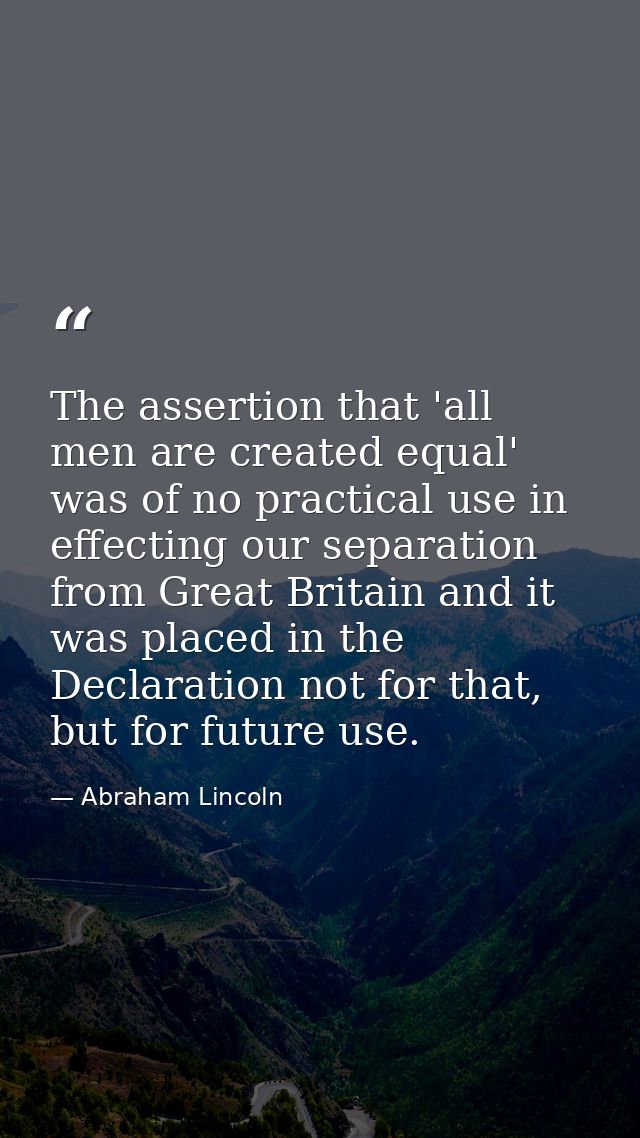 The assertion that 'all men are created equal' was of no practical use in effecting our separation from Great Britain an — Abraham Lincoln