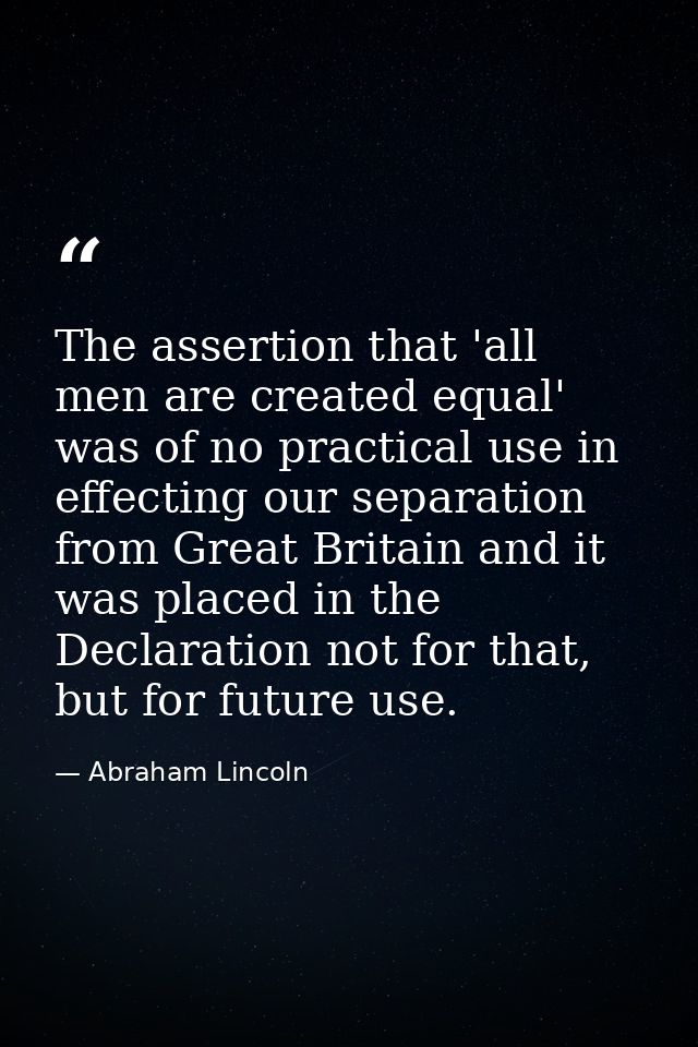 The assertion that 'all men are created equal' was of no practical use in effecting our separation from Great Britain an — Abraham Lincoln