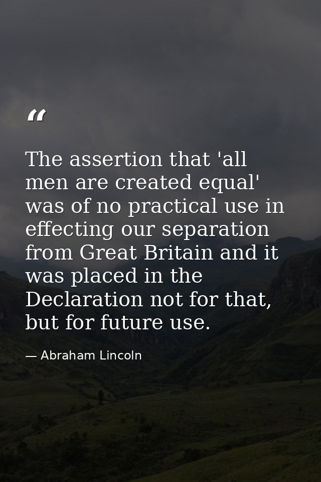 The assertion that 'all men are created equal' was of no practical use in effecting our separation from Great Britain an — Abraham Lincoln