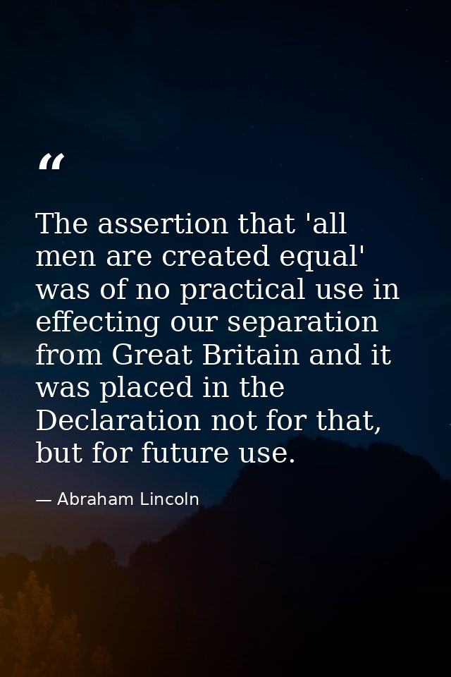 The assertion that 'all men are created equal' was of no practical use in effecting our separation from Great Britain an — Abraham Lincoln