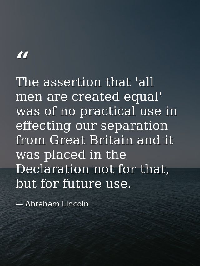 The assertion that 'all men are created equal' was of no practical use in effecting our separation from Great Britain an — Abraham Lincoln