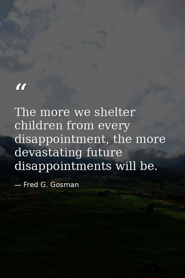 The more we shelter children from every disappointment, the more devastating future disappointments will be. — Fred G. Gosman
