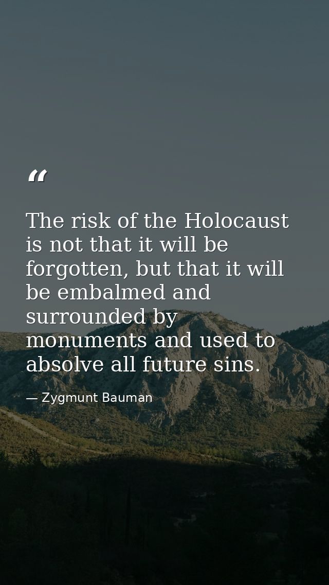 The risk of the Holocaust is not that it will be forgotten, but that it will be embalmed and surrounded by monuments and — Zygmunt Bauman