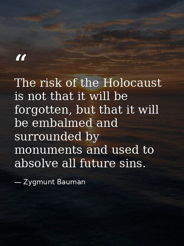 The risk of the Holocaust is not that it will be forgotten, but that it will be embalmed and surrounded by monuments and — Zygmunt Bauman