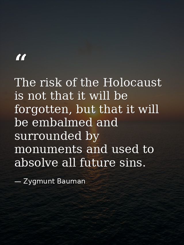 The risk of the Holocaust is not that it will be forgotten, but that it will be embalmed and surrounded by monuments and — Zygmunt Bauman