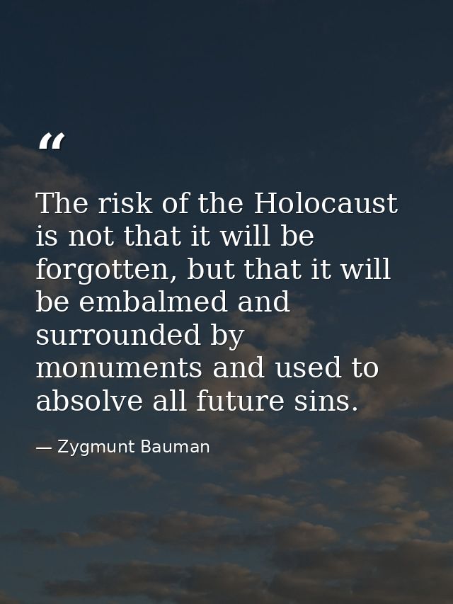 The risk of the Holocaust is not that it will be forgotten, but that it will be embalmed and surrounded by monuments and — Zygmunt Bauman