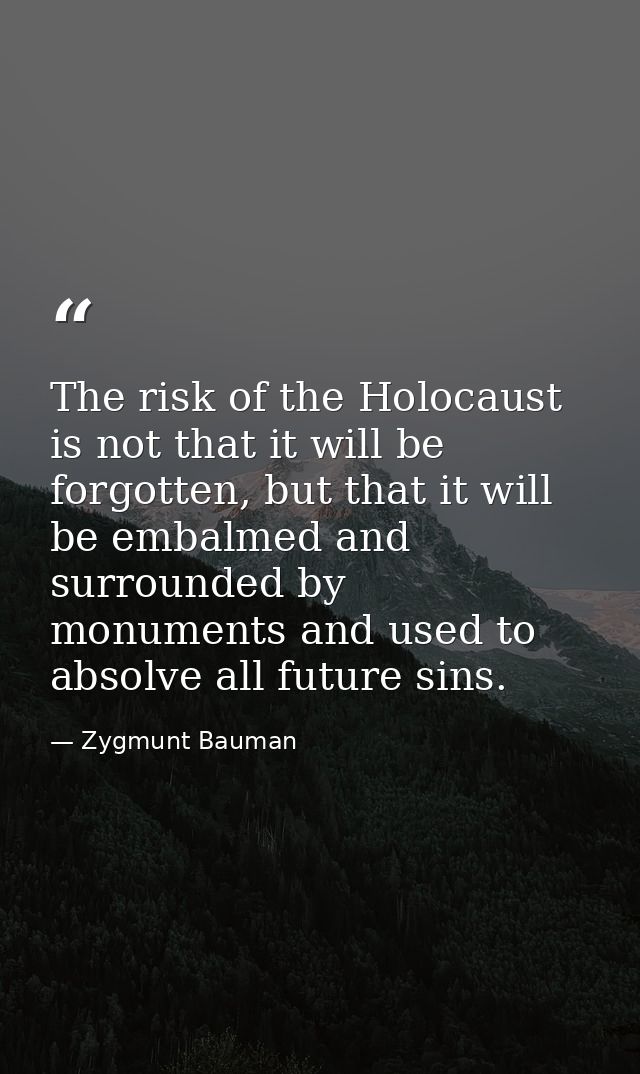 The risk of the Holocaust is not that it will be forgotten, but that it will be embalmed and surrounded by monuments and — Zygmunt Bauman