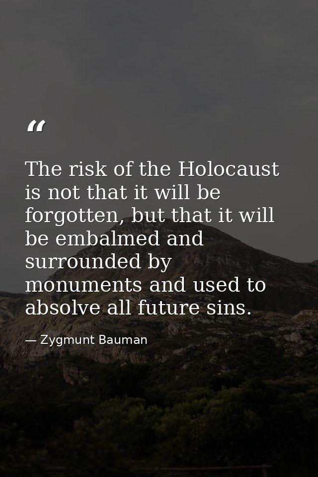 The risk of the Holocaust is not that it will be forgotten, but that it will be embalmed and surrounded by monuments and — Zygmunt Bauman