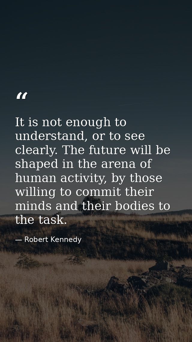 It is not enough to understand, or to see clearly. The future will be shaped in the arena of human activity, by those wi — Robert Kennedy