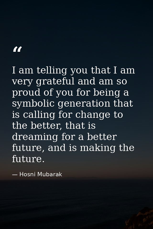I am telling you that I am very grateful and am so proud of you for being a symbolic generation that is calling for chan — Hosni Mubarak