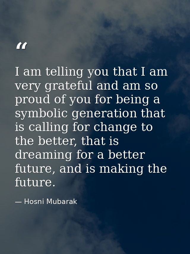 I am telling you that I am very grateful and am so proud of you for being a symbolic generation that is calling for chan — Hosni Mubarak