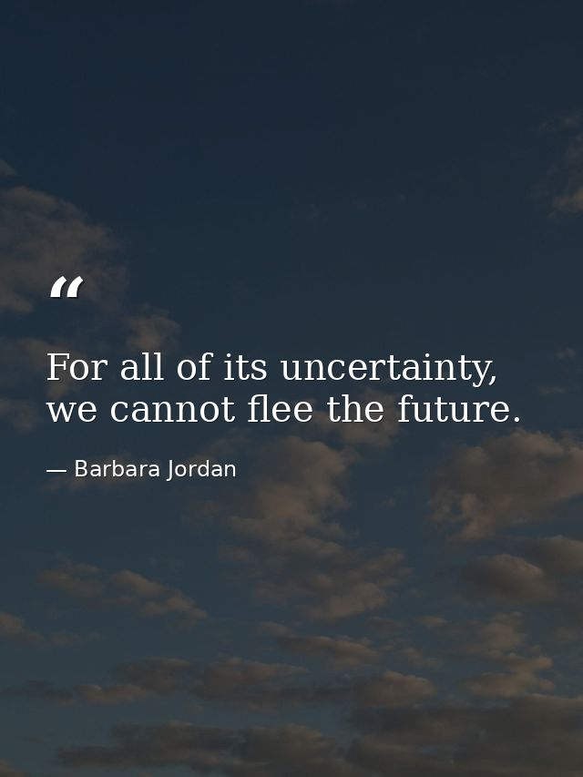 For all of its uncertainty, we cannot flee the future. — Barbara Jordan