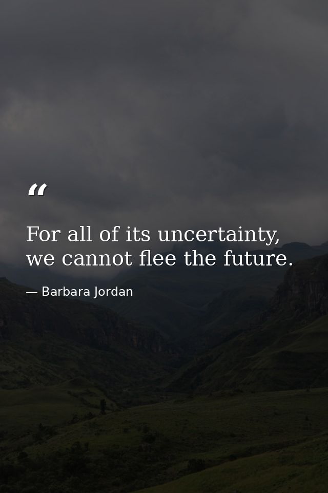 For all of its uncertainty, we cannot flee the future. — Barbara Jordan