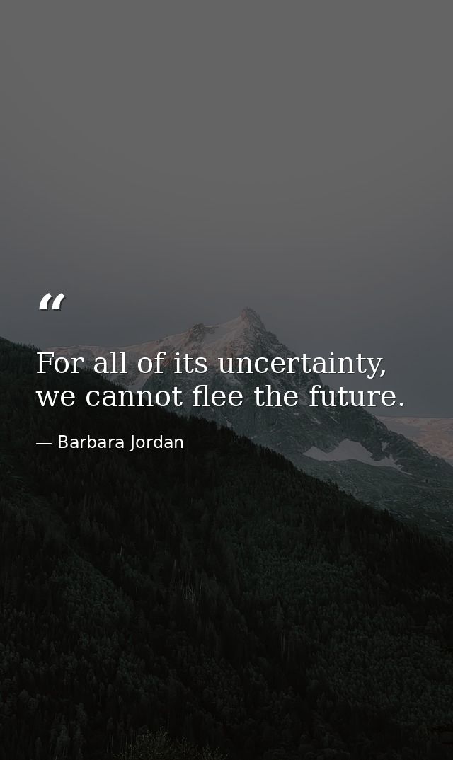 For all of its uncertainty, we cannot flee the future. — Barbara Jordan