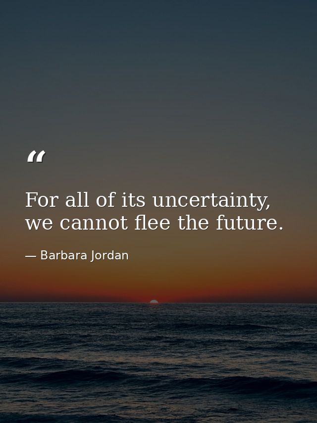 For all of its uncertainty, we cannot flee the future. — Barbara Jordan