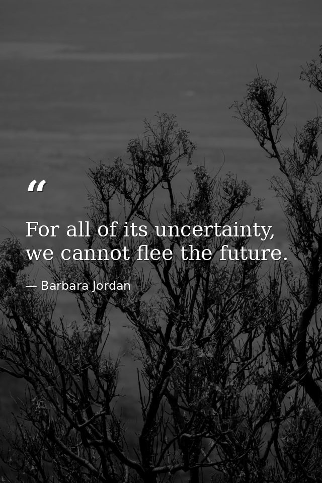 For all of its uncertainty, we cannot flee the future. — Barbara Jordan