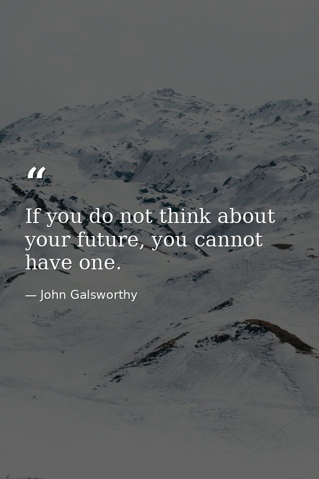 If you do not think about your future, you cannot have one. — John Galsworthy