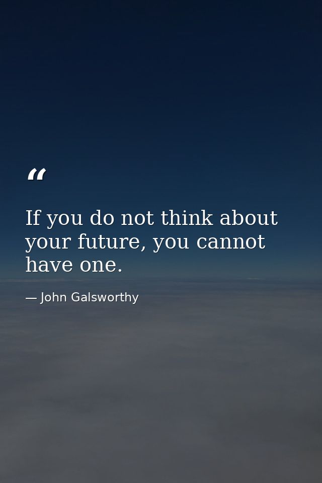 If you do not think about your future, you cannot have one. — John Galsworthy