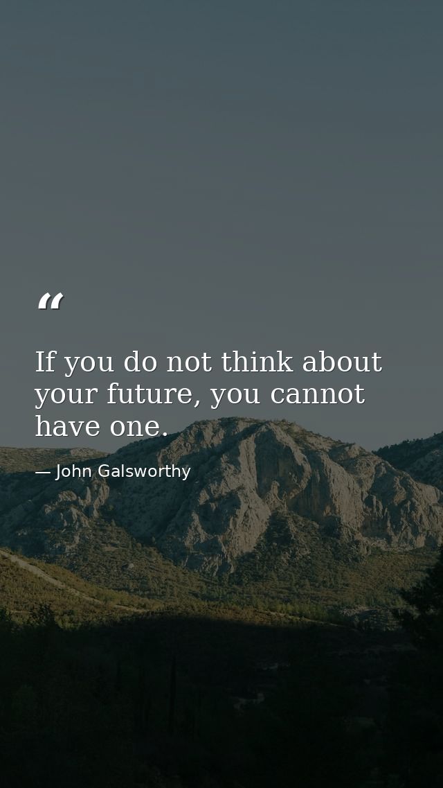 If you do not think about your future, you cannot have one. — John Galsworthy