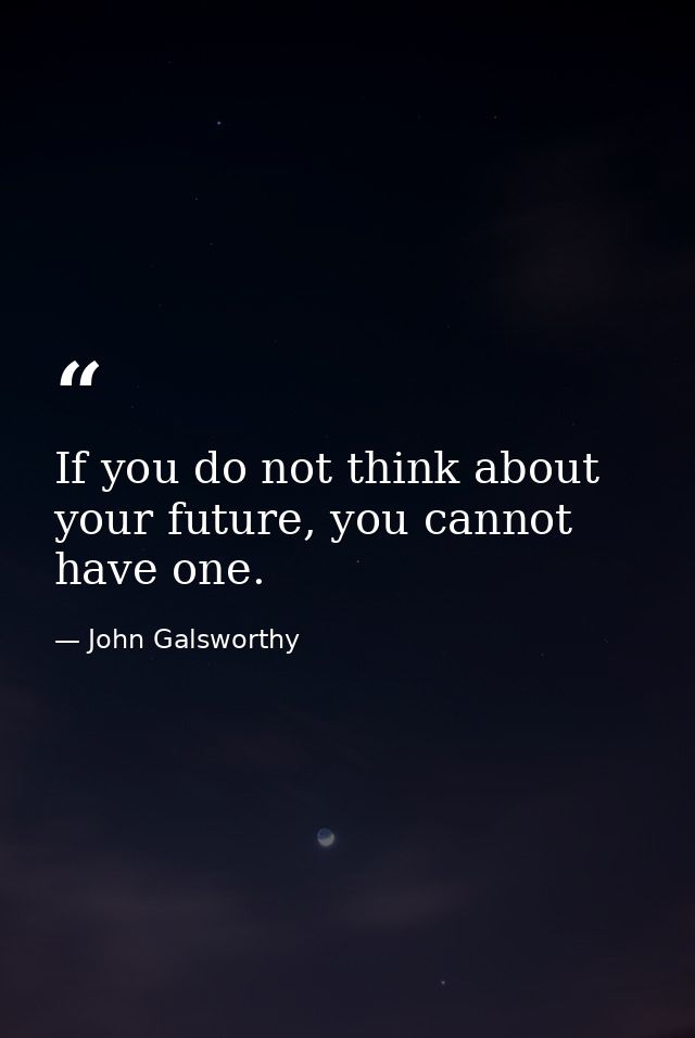 If you do not think about your future, you cannot have one. — John Galsworthy
