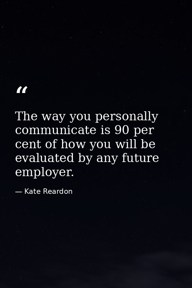 The way you personally communicate is 90 per cent of how you will be evaluated by any future employer. — Kate Reardon