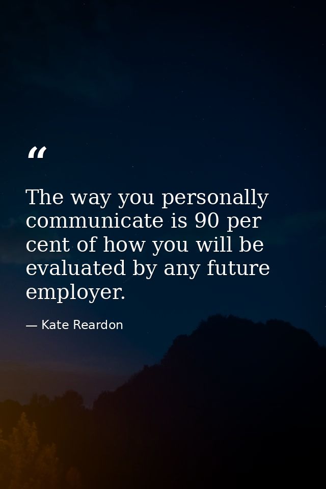 The way you personally communicate is 90 per cent of how you will be evaluated by any future employer. — Kate Reardon