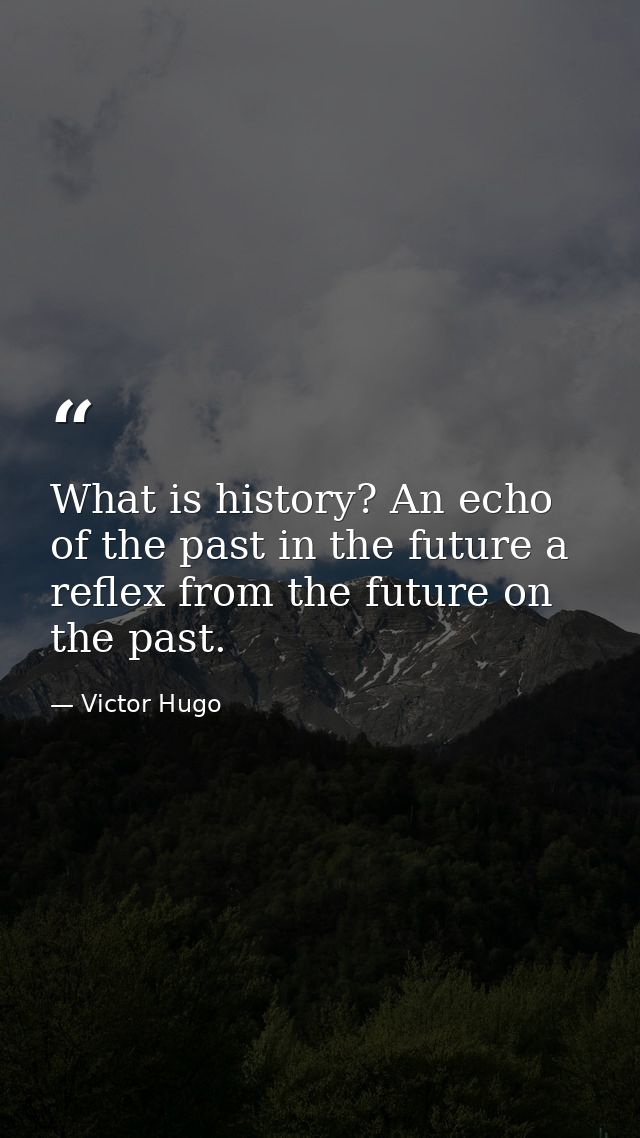 What is history? An echo of the past in the future a reflex from the future on the past. — Victor Hugo