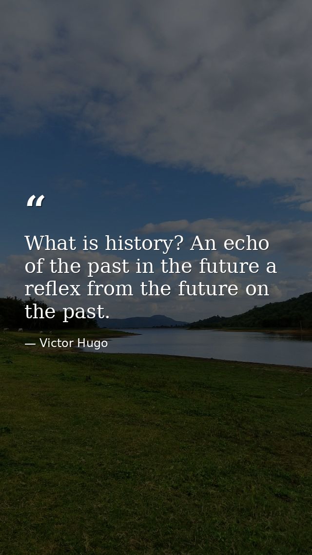 What is history? An echo of the past in the future a reflex from the future on the past. — Victor Hugo