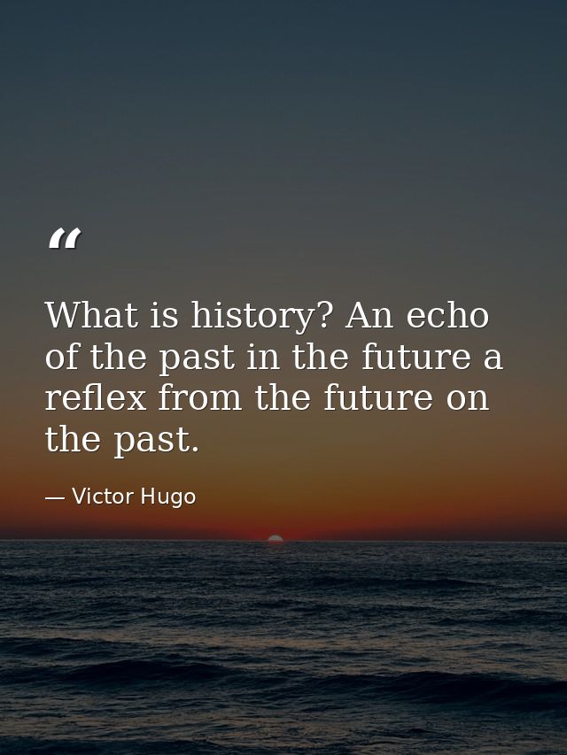 What is history? An echo of the past in the future a reflex from the future on the past. — Victor Hugo