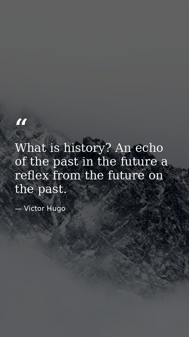 What is history? An echo of the past in the future a reflex from the future on the past. — Victor Hugo
