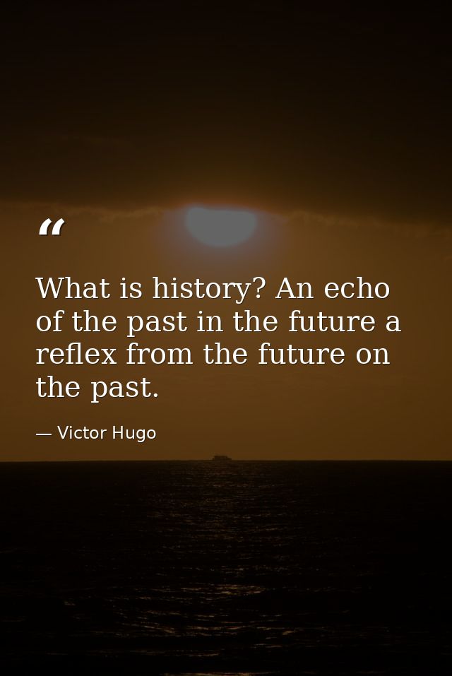 What is history? An echo of the past in the future a reflex from the future on the past. — Victor Hugo