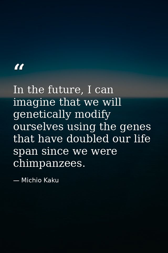 In the future, I can imagine that we will genetically modify ourselves using the genes that have doubled our life span s — Michio Kaku