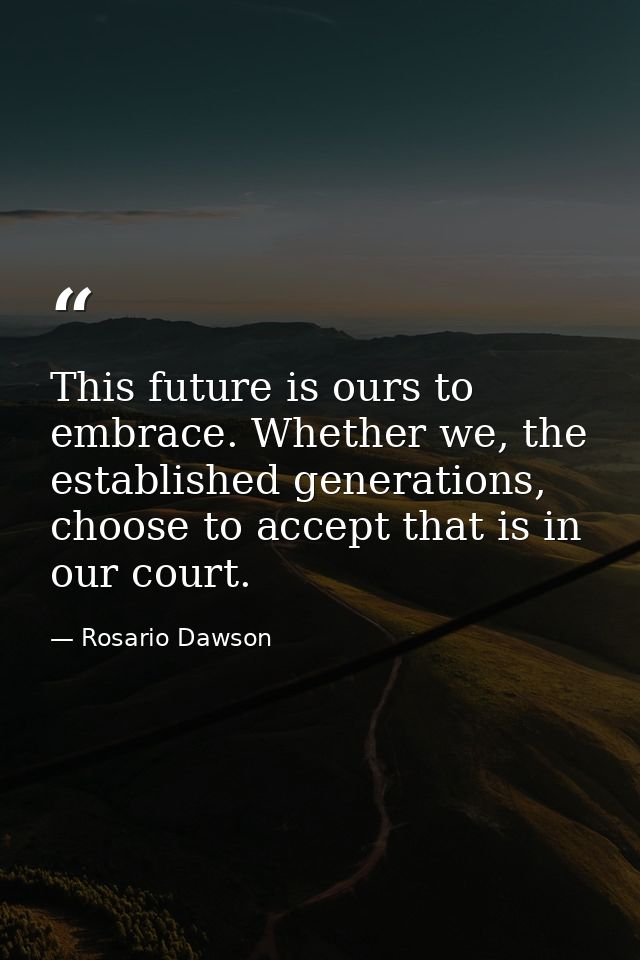 This future is ours to embrace. Whether we, the established generations, choose to accept that is in our court. — Rosario Dawson
