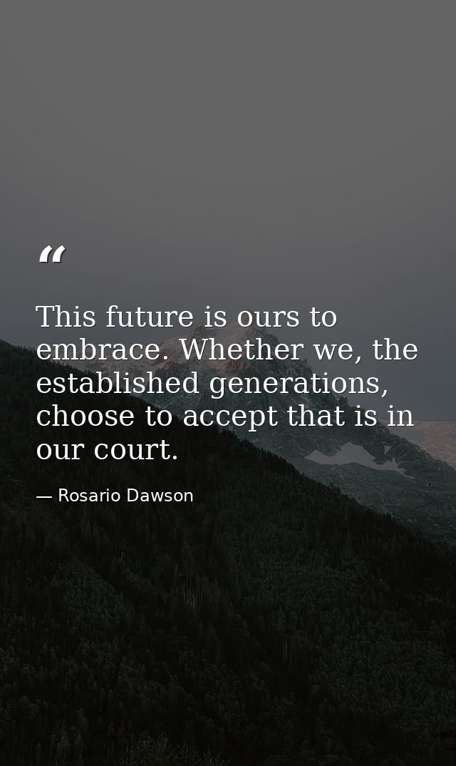 This future is ours to embrace. Whether we, the established generations, choose to accept that is in our court. — Rosario Dawson