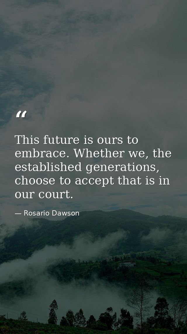 This future is ours to embrace. Whether we, the established generations, choose to accept that is in our court. — Rosario Dawson