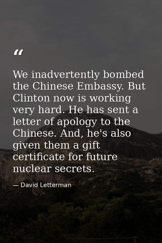 We inadvertently bombed the Chinese Embassy. But Clinton now is working very hard. He has sent a letter of apology to th — David Letterman