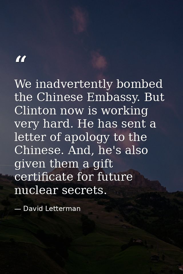 We inadvertently bombed the Chinese Embassy. But Clinton now is working very hard. He has sent a letter of apology to th — David Letterman