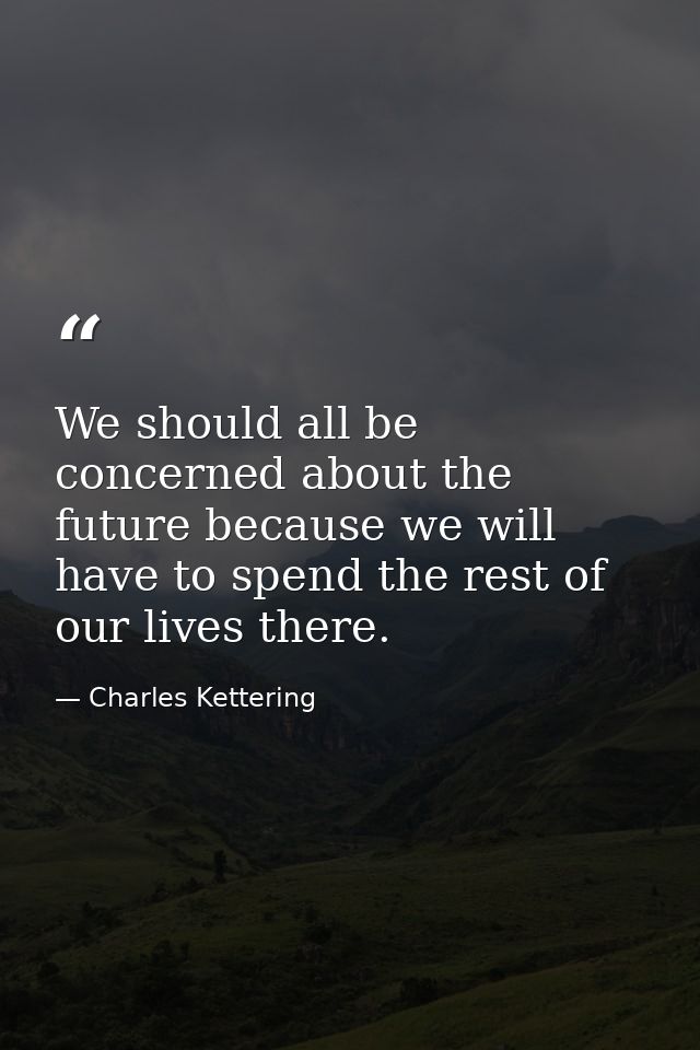 We should all be concerned about the future because we will have to spend the rest of our lives there. — Charles Kettering