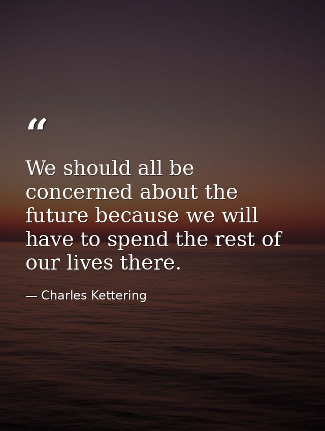 We should all be concerned about the future because we will have to spend the rest of our lives there. — Charles Kettering