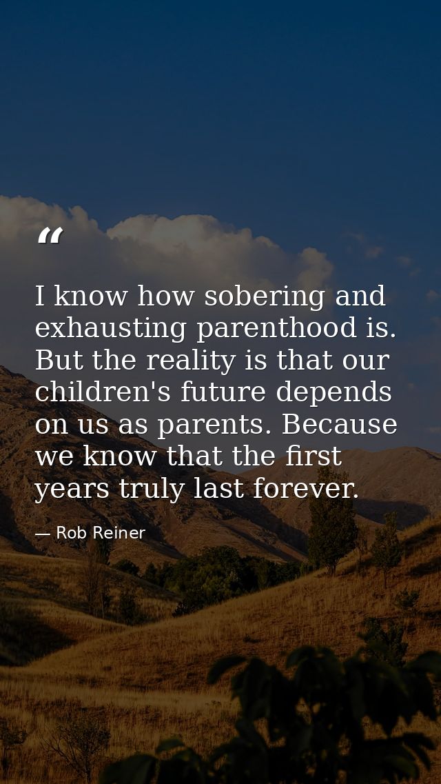 I know how sobering and exhausting parenthood is. But the reality is that our children's future depends on us as parents — Rob Reiner