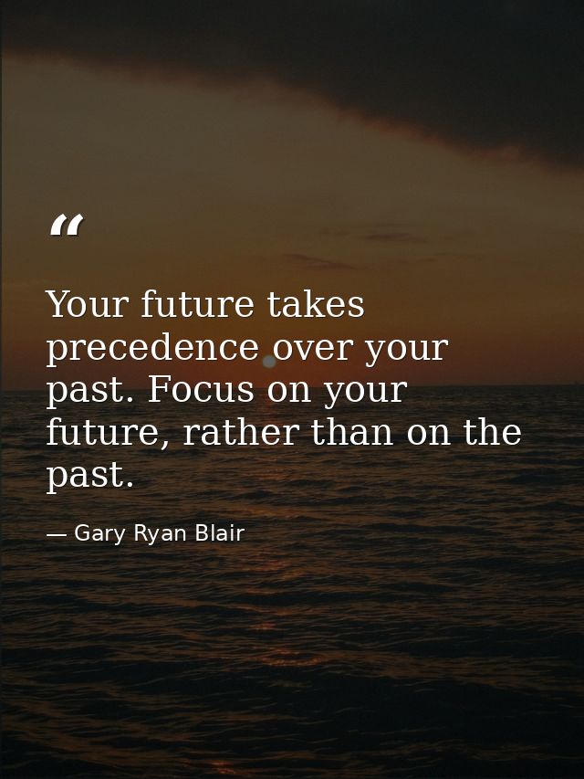 Your future takes precedence over your past. Focus on your future, rather than on the past. — Gary Ryan Blair