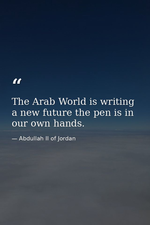 The Arab World is writing a new future the pen is in our own hands. — Abdullah II of Jordan