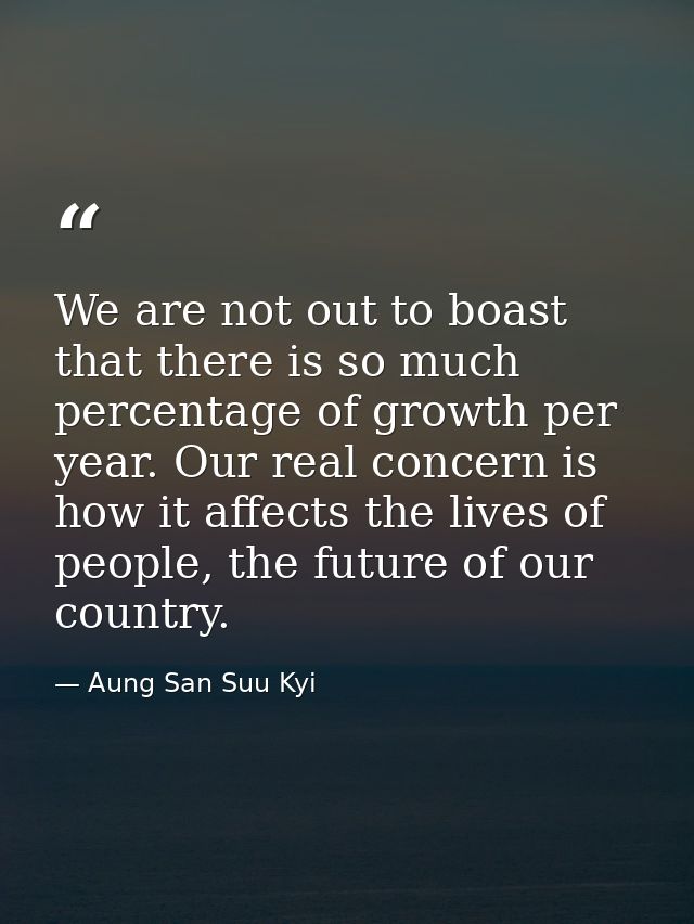 We are not out to boast that there is so much percentage of growth per year. Our real concern is how it affects the live — Aung San Suu Kyi