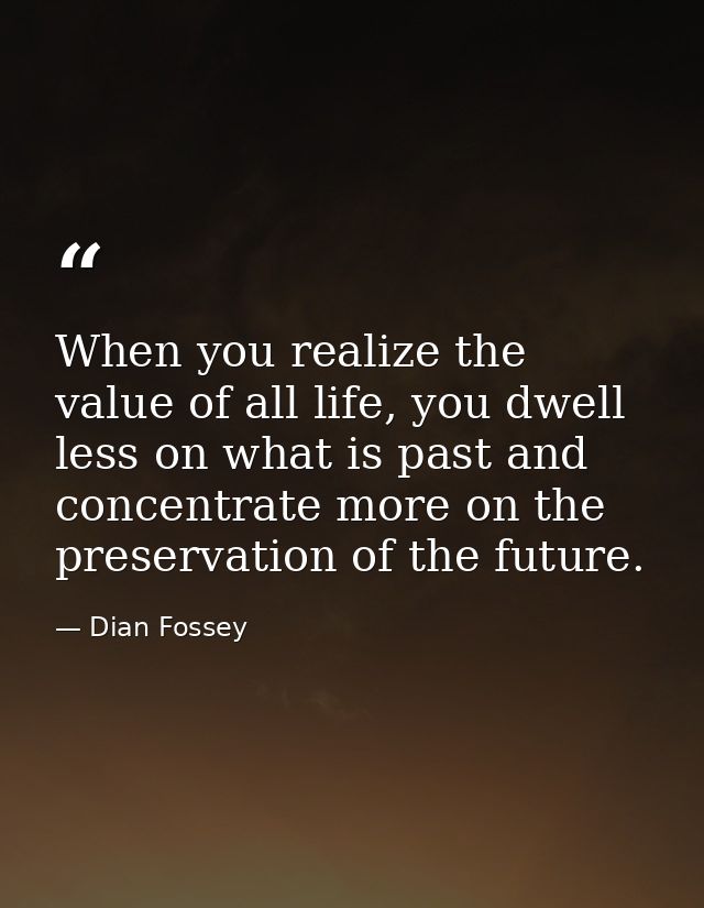 When you realize the value of all life, you dwell less on what is past and concentrate more on the preservation of the f — Dian Fossey