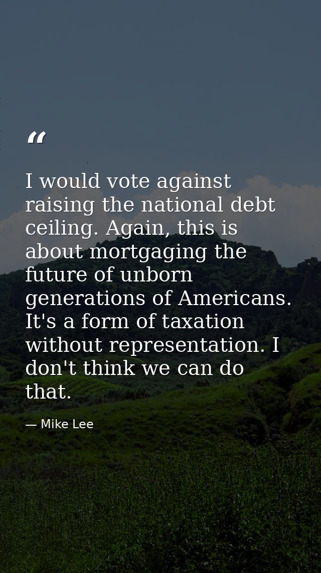 I would vote against raising the national debt ceiling. Again, this is about mortgaging the future of unborn generations — Mike Lee