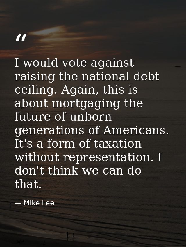 I would vote against raising the national debt ceiling. Again, this is about mortgaging the future of unborn generations — Mike Lee