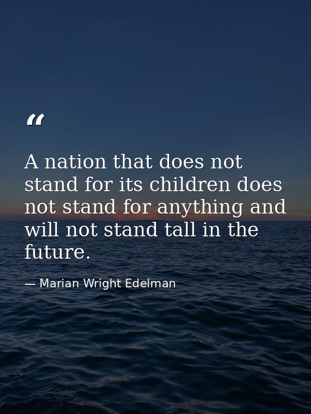 A nation that does not stand for its children does not stand for anything and will not stand tall in the future. — Marian Wright Edelman